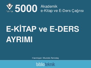 Akademik
e-Kitap ve E-Ders Çağrısı
Hazırlayan: Mustafa Temiztaş
5000
E-KİTAP ve E-DERS
AYRIMI
 