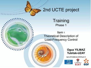 2nd UCTE project
Training
Phase 1
Item 1
Theoretical Description of
Load-Frequency Control
Oguz YILMAZ
Tubitak-UZAY
oguz.yilmaz@uzay.tubitak.gov.tr
 