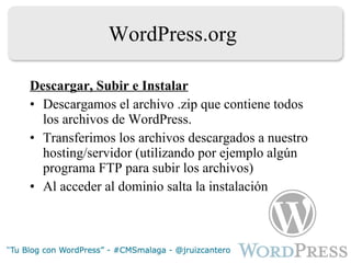 WordPress.org Descargar, Subir e Instalar Descargamos el archivo .zip que contiene todos los archivos de WordPress. Transferimos los archivos descargados a nuestro hosting/servidor (utilizando por ejemplo algún programa FTP para subir los archivos) Al acceder al dominio salta la instalación 