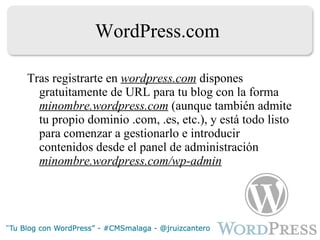 WordPress.com Tras registrarte en  wordpress.com  dispones gratuitamente de URL para tu blog con la forma  minombre.wordpress.com  (aunque también admite tu propio dominio .com, .es, etc.), y está todo listo para comenzar a gestionarlo e introducir contenidos desde el panel de administración  minombre.wordpress.com/wp-admin 