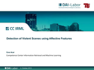 Detection of Violent Scenes using Affective Features




Esra Acar
Competence Center Information Retrieval and Machine Learning




               4. October 2012
 
