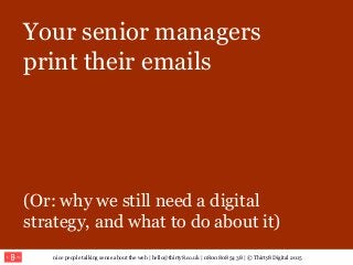nice people talking sense about the web | hello@thirty8.co.uk | 0800 808 54 38 | © Thirty8 Digital 2015
Your senior managers
print their emails
(Or: why we still need a digital
strategy, and what to do about it)
 