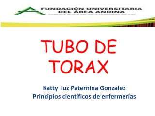 TUBO DE 
TORAX 
Katty luz Paternina Gonzalez 
Principios científicos de enfermerías 
 