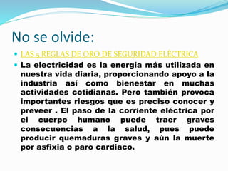 No se olvide:
 LAS 5 REGLAS DE ORO DE SEGURIDAD ELÉCTRICA
 La electricidad es la energía más utilizada en
nuestra vida d...