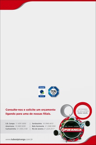 Consulte-nos e solicite um orçamento
ligando para uma de nossas filiais.
www.tubosipiranga.com.br
S.B. Campo 11 4391.6000 | Sertãozinho 16 3946.4410
Americana 19 3465.9200 | Belo Horizonte 31 3388.5999
Cachoeirinha 51 3303.2100 | Rio de Janeiro 21 2220.2517
	
UM MUNDO
DE SOLUÇÕES
PARA VOCÊ.
 