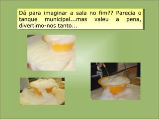 Dá para imaginar a sala no fim?? Parecia o tanque municipal...mas valeu a pena, divertimo-nos tanto... 