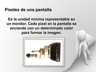 Pixeles de una pantalla

 Es la unidad mínima representable en
un monitor. Cada píxel en la pantalla se
  enciende con un determinado color
         para formar la imagen.
 