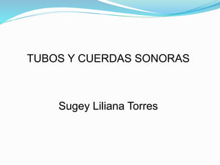 TUBOS Y CUERDAS SONORAS
Sugey Liliana Torres
 