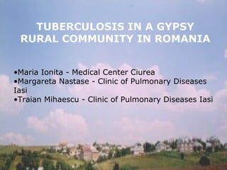 •Maria Ionita - Medical Center Ciurea
•Margareta Nastase - Clinic of Pulmonary Diseases
Iasi
•Traian Mihaescu - Clinic of Pulmonary Diseases Iasi
TUBERCULOSIS IN A GYPSY
RURAL COMMUNITY IN ROMANIA
 