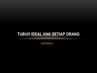 TUBUH IDEAL HAK SETIAP ORANG
          Jodi Hidayat
 