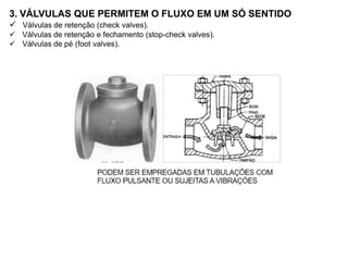 3. VÁLVULAS QUE PERMITEM O FLUXO EM UM SÓ SENTIDO
 Válvulas de retenção (check valves).
 Válvulas de retenção e fechamento (stop-check valves).
 Válvulas de pé (foot valves).
 