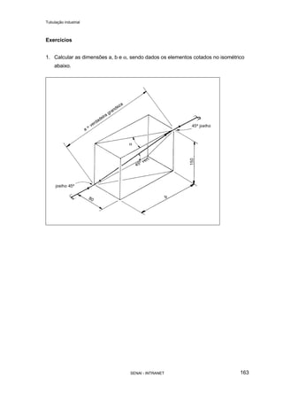 Tubulação industrial
SENAI - INTRANET 163
Exercícios
1. Calcular as dimensões a, b e α, sendo dados os elementos cotados no isométrico
abaixo.
 