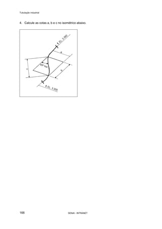 Tubulação industrial
SENAI - INTRANET166
4. Calcule as cotas a, b e c no isométrico abaixo.
 