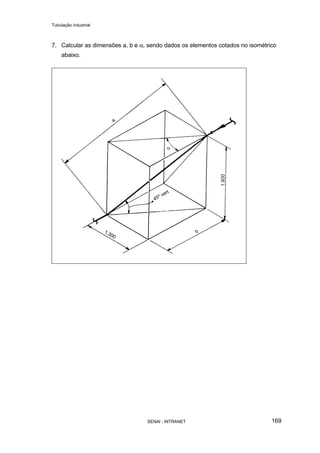 Tubulação industrial
SENAI - INTRANET 169
7. Calcular as dimensões a, b e α, sendo dados os elementos cotados no isométrico
abaixo.
 