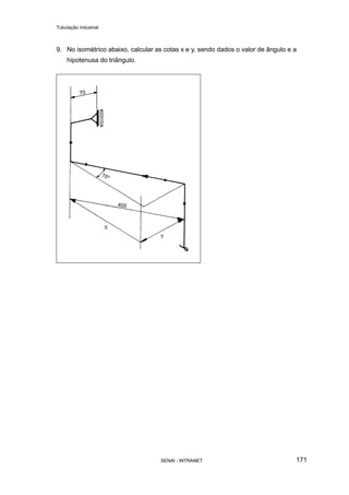 Tubulação industrial
SENAI - INTRANET 171
9. No isométrico abaixo, calcular as cotas x e y, sendo dados o valor de ângulo e a
hipotenusa do triângulo.
 
