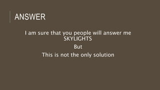 ANSWER
I am sure that you people will answer me
SKYLIGHTS
But
This is not the only solution
 