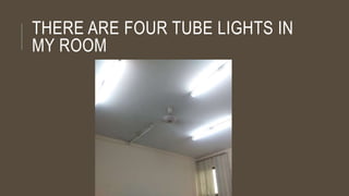 THERE ARE FOUR TUBE LIGHTS IN
MY ROOM
 