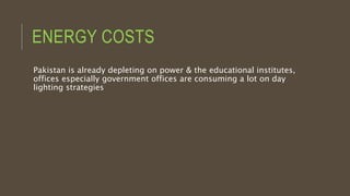 ENERGY COSTS
Pakistan is already depleting on power & the educational institutes,
offices especially government offices are consuming a lot on day
lighting strategies
 