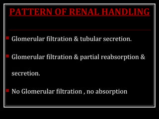 PATTERN OF RENAL HANDLING
 Glomerular filtration & tubular secretion.
 Glomerular filtration & partial reabsorption &
secretion.
 No Glomerular filtration , no absorption
 