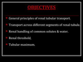 OBJECTIVES
 General principles of renal tubular transport.
 Transport across different segments of renal tubule.
 Renal handling of common solutes & water.
 Renal threshold,
 Tubular maximum.
 