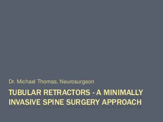 TUBULAR RETRACTORS - A MINIMALLY
INVASIVE SPINE SURGERY APPROACH
Dr. Michael Thomas, Neurosurgeon
 