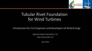 Tubular Rivet Foundation
for Wind Turbines
Introduction for Civil Engineers and Developers of Wind Energy
Apposite Engineering Systems, LLC
https:aescorpllc.com
April 2023
 