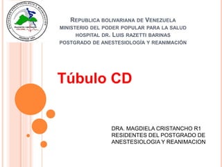 REPUBLICA BOLIVARIANA DE VENEZUELA
MINISTERIO DEL PODER POPULAR PARA LA SALUD
HOSPITAL DR. LUIS RAZETTI BARINAS
POSTGRADO DE ANESTESIOLOGÍA Y REANIMACIÓN
Túbulo CD
DRA. MAGDIELA CRISTANCHO R1
RESIDENTES DEL POSTGRADO DE
ANESTESIOLOGIA Y REANIMACION
 