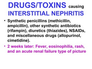 DRUGS/TOXINS causing
INTERSTITIAL NEPHRITIS
• Synthetic penicillins (methicillin,
ampicillin), other synthetic antibiotics
(rifampin), diuretics (thiazides), NSAIDs,
and miscellaneous drugs (allopurinol,
cimetidine).
• 2 weeks later: Fever, eosinophilia, rash,
and an acute renal failure type of picture
 
