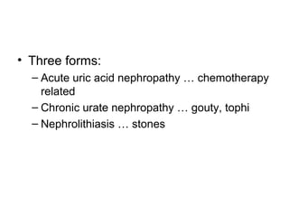 • Three forms:
– Acute uric acid nephropathy … chemotherapy
related
– Chronic urate nephropathy … gouty, tophi
– Nephrolithiasis … stones
 