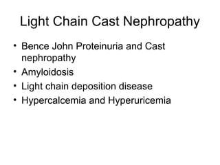 Light Chain Cast Nephropathy
• Bence John Proteinuria and Cast
nephropathy
• Amyloidosis
• Light chain deposition disease
• Hypercalcemia and Hyperuricemia
 