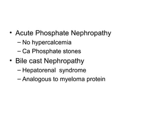 • Acute Phosphate Nephropathy
– No hypercalcemia
– Ca Phosphate stones
• Bile cast Nephropathy
– Hepatorenal syndrome
– Analogous to myeloma protein
 