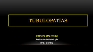 GUSTAVO DIAZ NUÑEZ
Residente de Nefrología
HRL - UNPRG
TUBULOPATIAS
 
