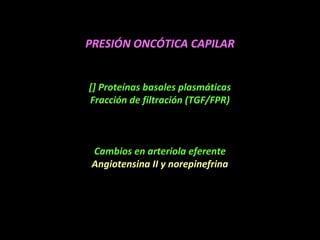 PRESIÓN ONCÓTICA CAPILAR
[] Proteínas basales plasmáticas
Fracción de filtración (TGF/FPR)
Cambios en arteriola eferente
Angiotensina II y norepinefrina
 