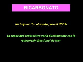 No hay una Tm absoluta para el HCO3-
La capacidad reabsortiva varía directamente con la
reabsorción fraccional de Na+
BICARBONATO
 