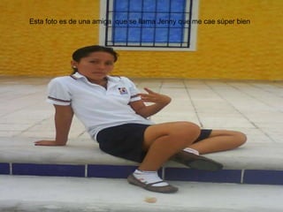Esta foto es de una amiga  que se llama Jenny que me cae súper bien 