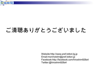 ご清聴ありがとうございました 
Website:http://www.pref.tottori.lg.jp 
Email:morimotohr@pref.tottori.jp 
Facebook:http://facebook.com/hiroshim928s4 
Twitter:@hiroshim928s4 

