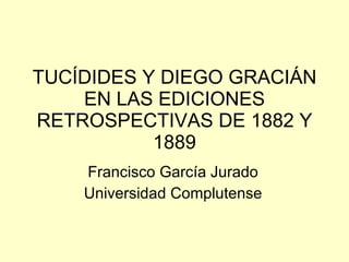 TUCÍDIDES Y DIEGO GRACIÁN EN LAS EDICIONES RETROSPECTIVAS DE 1882 Y 1889 Francisco García Jurado Universidad Complutense 