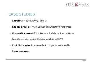 CASE STUDIES
– Zmrzlina – ochutnávky, děti ☺

– Spodní prádlo – muži versus ženy/křížová moderace

– Kosmetika pro muže – krém = Indulona, kosmetika =

 šampón a zubní pasta ☺ („nemazat do očí!!!“)

– Erektilní dysfunkce (manželky impotentních mužů),

 incontinence…



                                                      strana 8
 