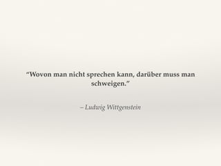 – Ludwig Wittgenstein
“Wovon man nicht sprechen kann, darüber muss man
schweigen.”
 