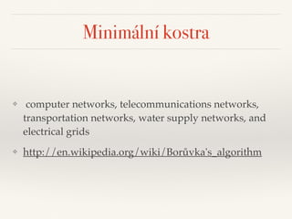 Minimální kostra
❖ computer networks, telecommunications networks,
transportation networks, water supply networks, and
electrical grids
❖ http://en.wikipedia.org/wiki/Borůvka's_algorithm
 