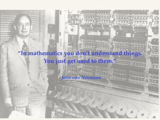 –John von Neumann
“In mathematics you don’t understand things.
You just get used to them.”
 