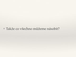 ❖ Takže co všechno můžeme násobit?
 