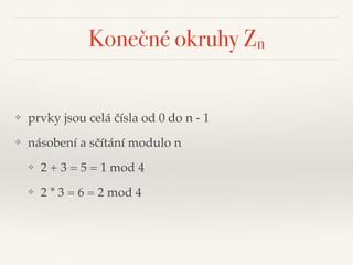 Konečné okruhy Zn
❖ prvky jsou celá čísla od 0 do n - 1
❖ násobení a sčítání modulo n
❖ 2 + 3 = 5 = 1 mod 4
❖ 2 * 3 = 6 = 2 mod 4
 
