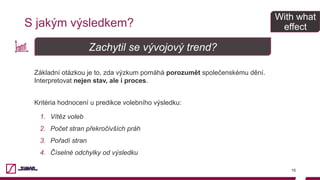 S jakým výsledkem?
16
Základní otázkou je to, zda výzkum pomáhá porozumět společenskému dění.
Interpretovat nejen stav, ale i proces.
Kritéria hodnocení u predikce volebního výsledku:
1.  Vítěz voleb
2.  Počet stran překročivších práh
3.  Pořadí stran
4.  Číselné odchylky od výsledku
Zachytil se vývojový trend?
With what
effect
 