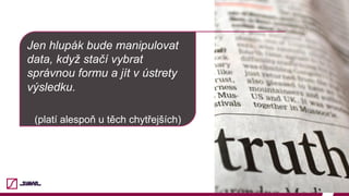 Jen hlupák bude manipulovat
data, když stačí vybrat
správnou formu a jít v ústrety
výsledku.
(platí alespoň u těch chytřejších)
2
 