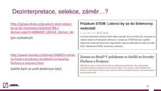 Dezinterpretace, selekce, záměr…?
h"p://zpravy.idnes.cz/pruzkum-stem-lidovci-
by-se-do-snemovny-nedostali-:6-/
domaci.aspx?c=A060419_145216_domaci_skr	
(jen	rozhodnuJ)	
	
	
h"p://www.novinky.cz/domaci/266833-zeman-
na-hrad-v-pruzkumu-se-dotahl-na-favority-
ﬁschera-a-svejnara.html		
(takhle	bych	se	uměl	dotáhnout	taky)
23
 