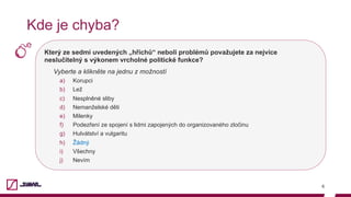Který ze sedmi uvedených „hříchů“ neboli problémů považujete za nejvíce
neslučitelný s výkonem vrcholné politické funkce?
Vyberte a klikněte na jednu z možností
a)  Korupci
b)  Lež
c)  Nesplněné sliby
d)  Nemanželské děti
e)  Milenky
f)  Podezření ze spojení s lidmi zapojených do organizovaného zločinu
g)  Hulvátství a vulgaritu
h)  Žádný
i)  Všechny
j)  Nevím
6
Kde je chyba?
 