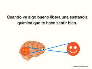 Cuando ve algo bueno libera una sustancia
química que te hace sentir bien.
 