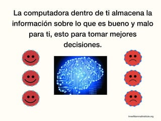 La computadora dentro de ti almacena la
información sobre lo que es bueno y malo
para ti, esto para tomar mejores
decisiones.
 
