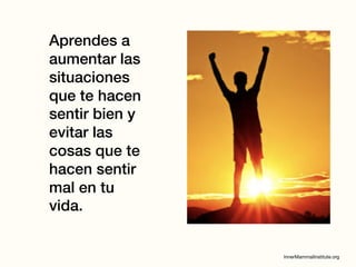 Aprendes a
aumentar las
situaciones
que te hacen
sentir bien y
evitar las
cosas que te
hacen sentir
mal en tu
vida.
 